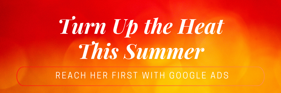 Turn Up the Heat This Summer - Reach Her First with Google Ads